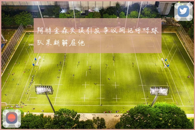 阿特金森失误引发争议网记呼吁球队果断解雇他