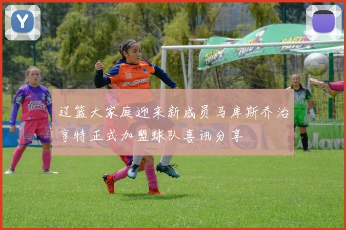 辽篮大家庭迎来新成员马库斯乔治亨特正式加盟球队喜讯分享